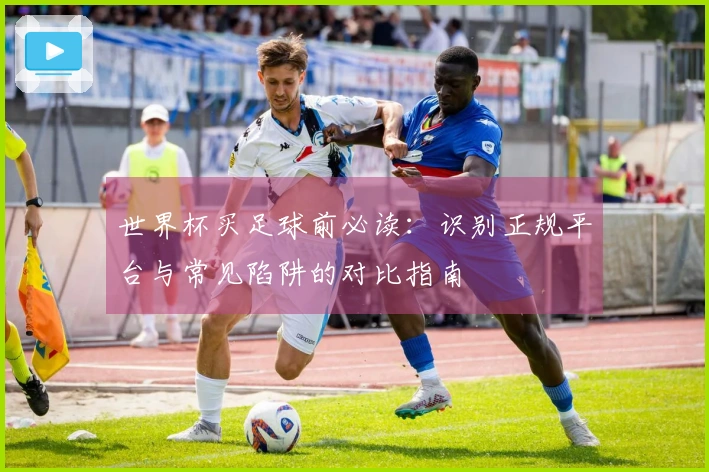 世界杯买足球前必读：识别正规平台与常见陷阱的对比指南
