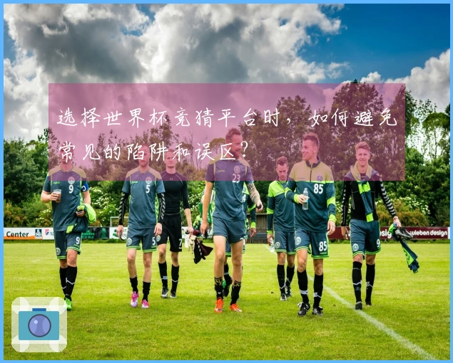 选择世界杯竞猜平台时，如何避免常见的陷阱和误区？