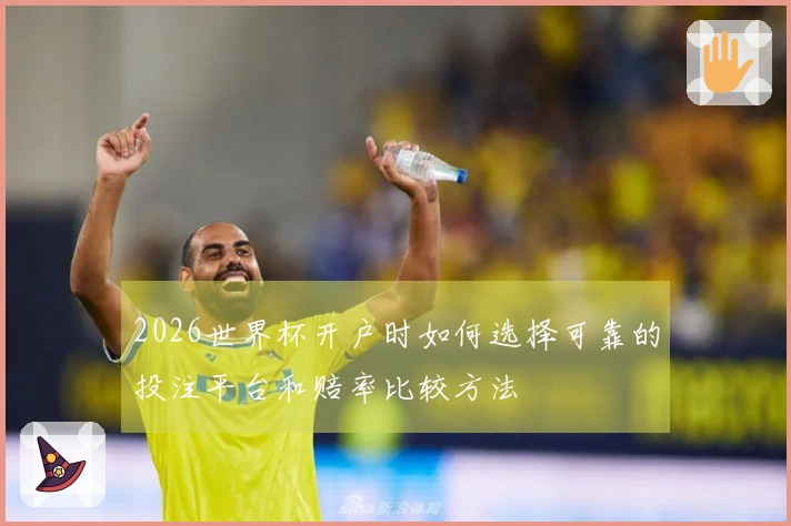 2026世界杯开户时如何选择可靠的投注平台和赔率比较方法