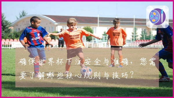 确保世界杯下注安全与准确，您需要了解哪些核心规则与技巧？