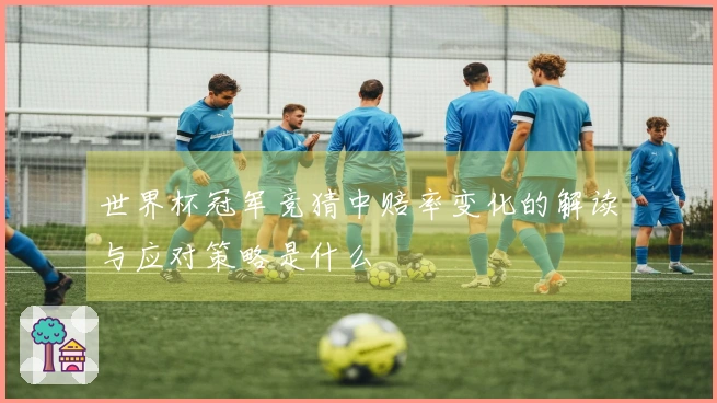世界杯冠军竞猜中赔率变化的解读与应对策略是什么