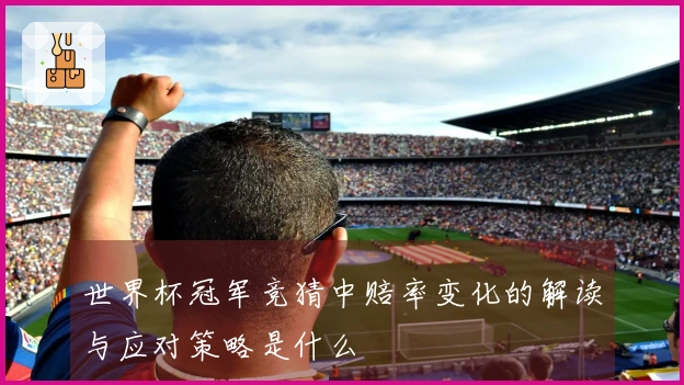 世界杯冠军竞猜中赔率变化的解读与应对策略是什么